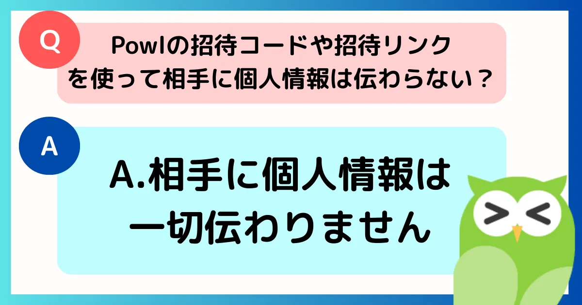 Powl
招待コード利用で相手に個人情報は伝わるか?
A.一切伝わりません